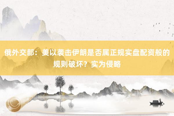 俄外交部：美以袭击伊朗是否属正规实盘配资般的规则破坏？实为侵略
