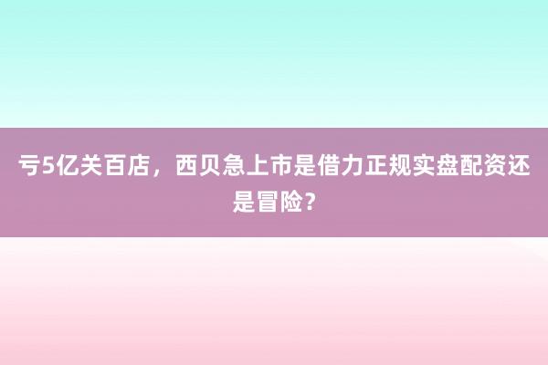 亏5亿关百店，西贝急上市是借力正规实盘配资还是冒险？