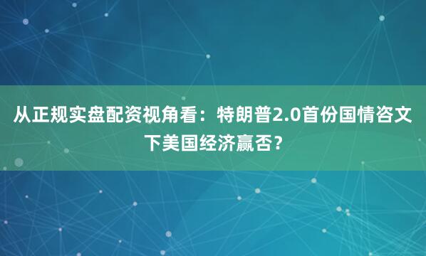 从正规实盘配资视角看：特朗普2.0首份国情咨文下美国经济赢否？