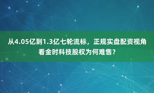从4.05亿到1.3亿七轮流标，正规实盘配资视角看金时科技股权为何难售？
