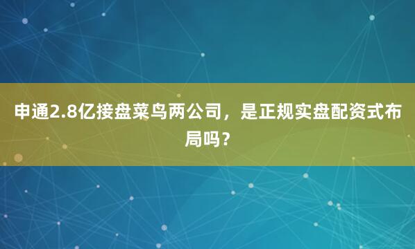 申通2.8亿接盘菜鸟两公司，是正规实盘配资式布局吗？