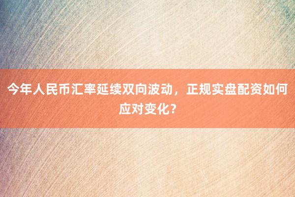 今年人民币汇率延续双向波动，正规实盘配资如何应对变化？