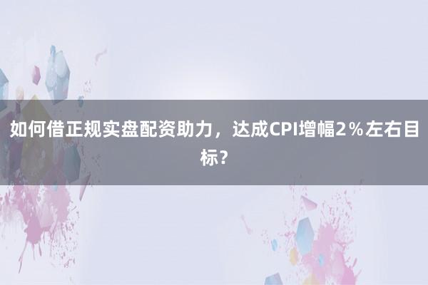 如何借正规实盘配资助力，达成CPI增幅2％左右目标？