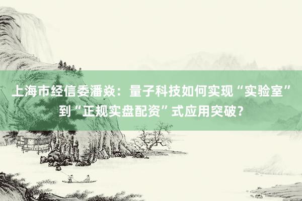 上海市经信委潘焱：量子科技如何实现“实验室”到“正规实盘配资”式应用突破？