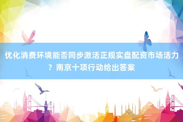 优化消费环境能否同步激活正规实盘配资市场活力？南京十项行动给出答案