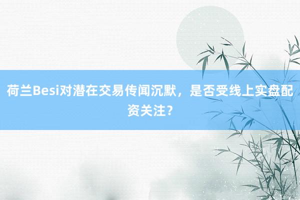 荷兰Besi对潜在交易传闻沉默，是否受线上实盘配资关注？