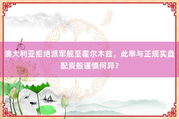 澳大利亚拒绝派军舰至霍尔木兹，此举与正规实盘配资般谨慎何异？