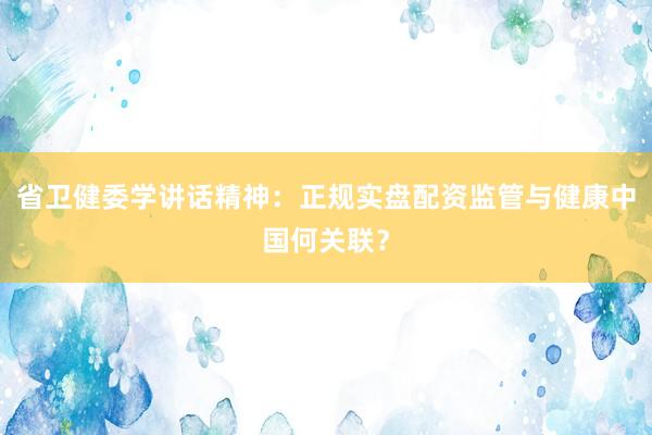 省卫健委学讲话精神：正规实盘配资监管与健康中国何关联？