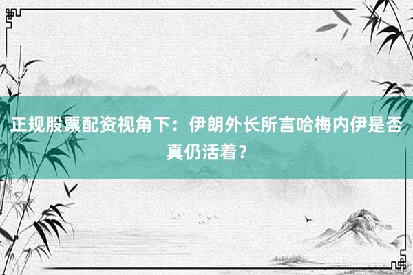 正规股票配资视角下：伊朗外长所言哈梅内伊是否真仍活着？