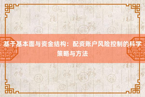 基于基本面与资金结构：配资账户风险控制的科学策略与方法