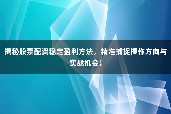 揭秘股票配资稳定盈利方法，精准捕捉操作方向与实战机会！