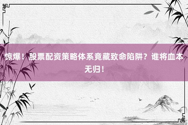惊爆！股票配资策略体系竟藏致命陷阱？谁将血本无归！