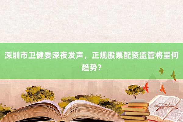 深圳市卫健委深夜发声，正规股票配资监管将呈何趋势？