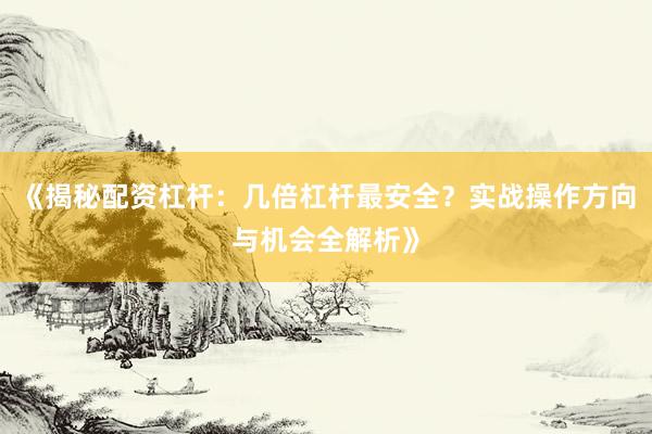 《揭秘配资杠杆：几倍杠杆最安全？实战操作方向与机会全解析》