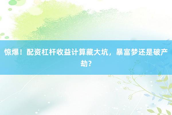 惊爆！配资杠杆收益计算藏大坑，暴富梦还是破产劫？