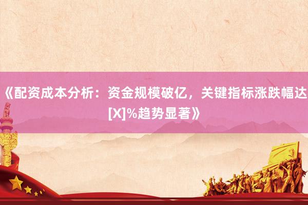 《配资成本分析：资金规模破亿，关键指标涨跌幅达[X]%趋势显著》