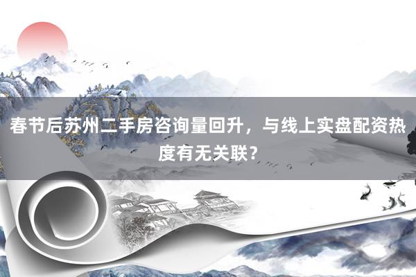 春节后苏州二手房咨询量回升，与线上实盘配资热度有无关联？