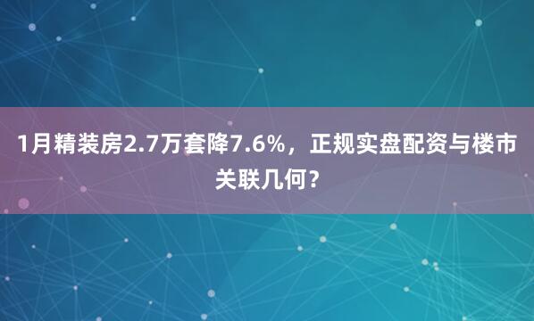 1月精装房2.7万套降7.6%，正规实盘配资与楼市关联几何？