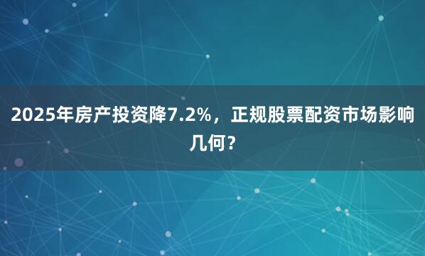 2025年房产投资降7.2%，正规股票配资市场影响几何？