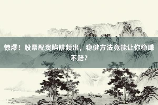 惊爆！股票配资陷阱频出，稳健方法竟能让你稳赚不赔？