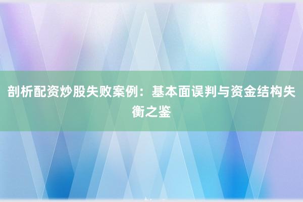 剖析配资炒股失败案例：基本面误判与资金结构失衡之鉴