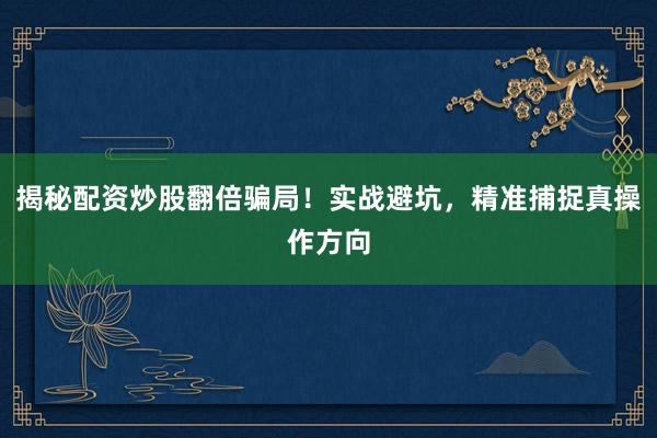 揭秘配资炒股翻倍骗局！实战避坑，精准捕捉真操作方向