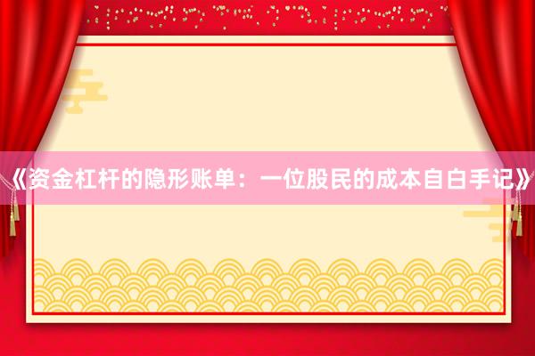 《资金杠杆的隐形账单：一位股民的成本自白手记》