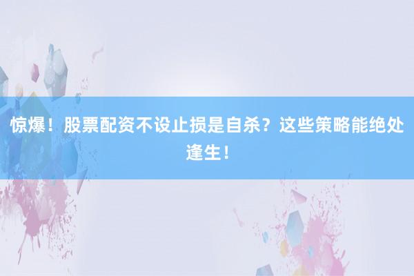 惊爆！股票配资不设止损是自杀？这些策略能绝处逢生！