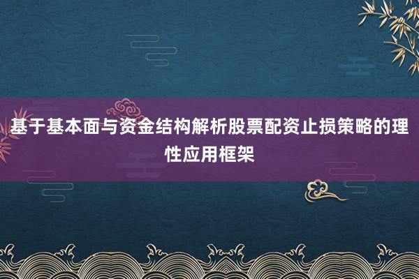 基于基本面与资金结构解析股票配资止损策略的理性应用框架