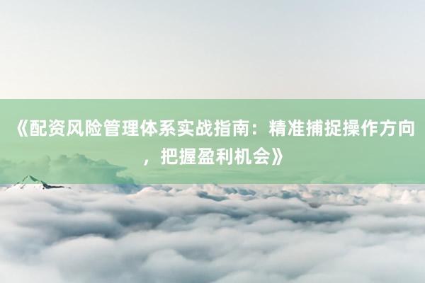 《配资风险管理体系实战指南：精准捕捉操作方向，把握盈利机会》