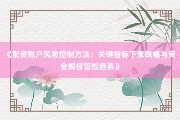 《配资账户风险控制方法：关键指标下涨跌幅与资金规模管控趋势》