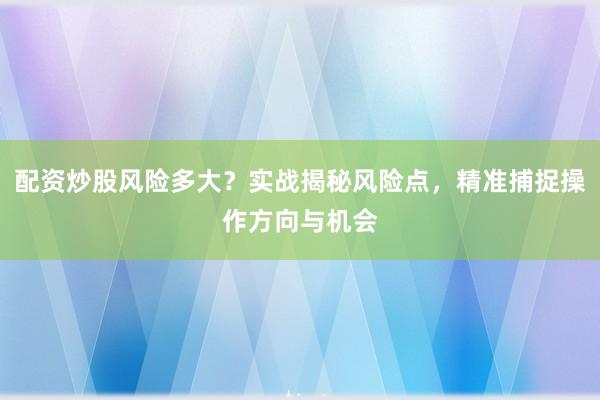 配资炒股风险多大？实战揭秘风险点，精准捕捉操作方向与机会