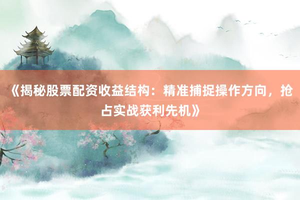 《揭秘股票配资收益结构：精准捕捉操作方向，抢占实战获利先机》