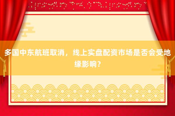 多国中东航班取消，线上实盘配资市场是否会受地缘影响？