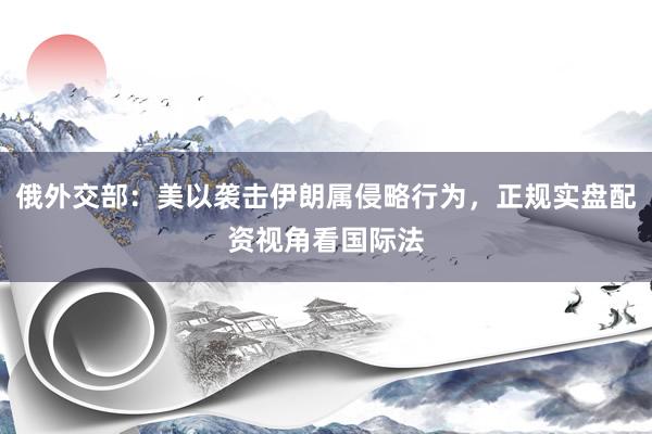 俄外交部：美以袭击伊朗属侵略行为，正规实盘配资视角看国际法