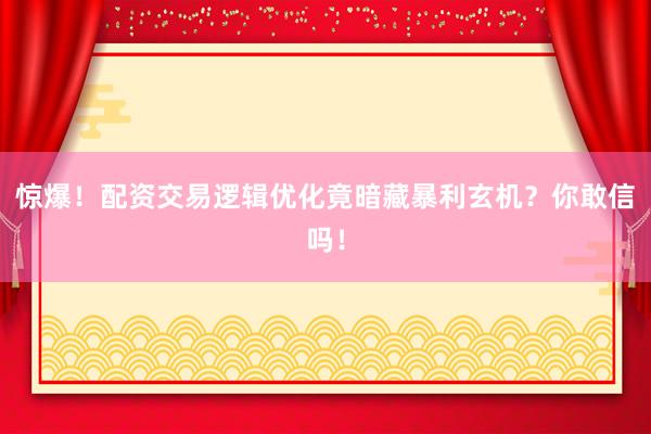 惊爆！配资交易逻辑优化竟暗藏暴利玄机？你敢信吗！
