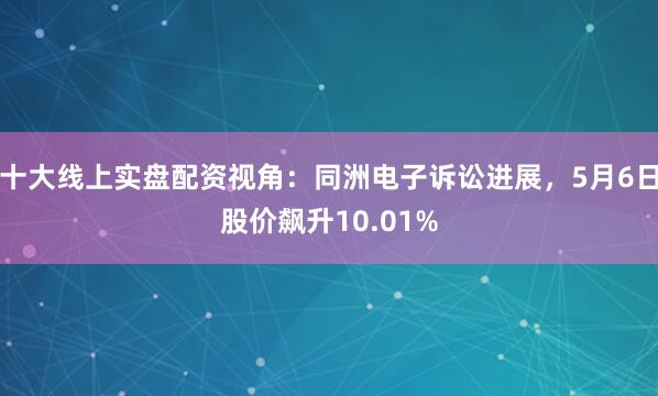 十大线上实盘配资视角：同洲电子诉讼进展，5月6日股价飙升10.01%