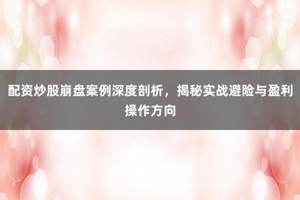 配资炒股崩盘案例深度剖析，揭秘实战避险与盈利操作方向