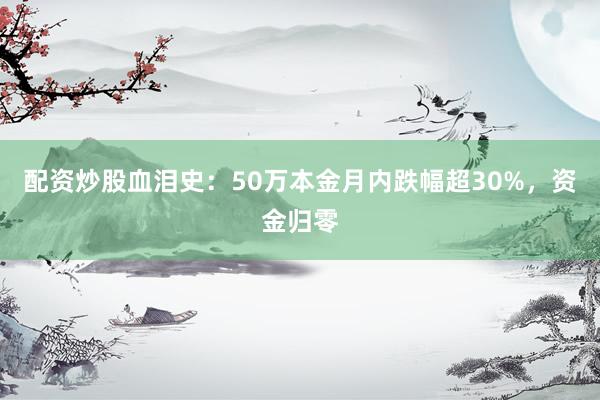 配资炒股血泪史：50万本金月内跌幅超30%，资金归零