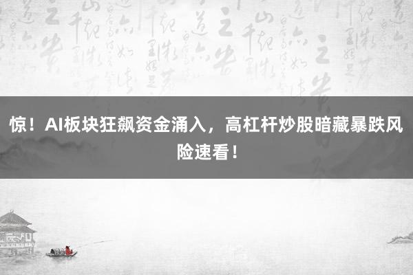 惊！AI板块狂飙资金涌入，高杠杆炒股暗藏暴跌风险速看！