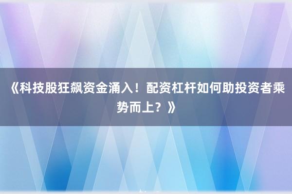 《科技股狂飙资金涌入！配资杠杆如何助投资者乘势而上？》