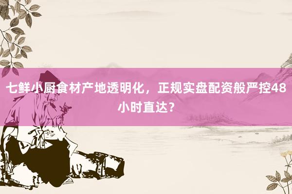 七鲜小厨食材产地透明化，正规实盘配资般严控48小时直达？