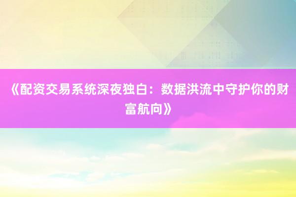 《配资交易系统深夜独白：数据洪流中守护你的财富航向》