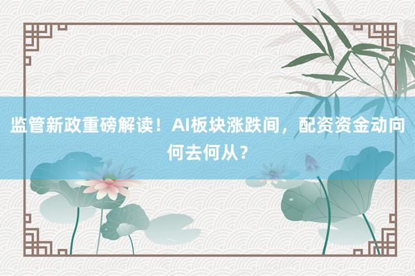 监管新政重磅解读！AI板块涨跌间，配资资金动向何去何从？