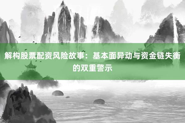 解构股票配资风险故事：基本面异动与资金链失衡的双重警示