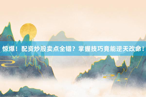 惊爆！配资炒股卖点全错？掌握技巧竟能逆天改命！