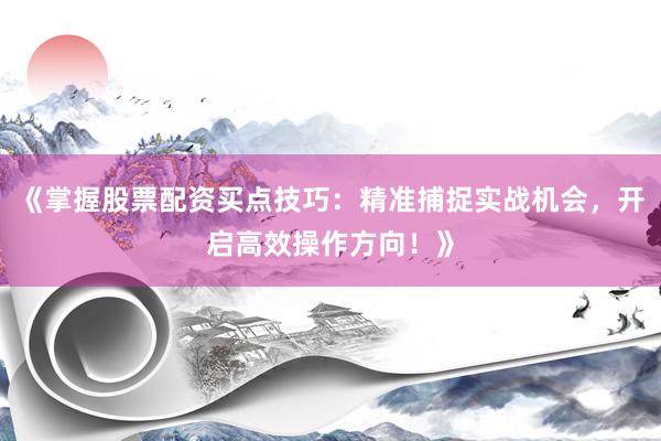 《掌握股票配资买点技巧：精准捕捉实战机会，开启高效操作方向！》