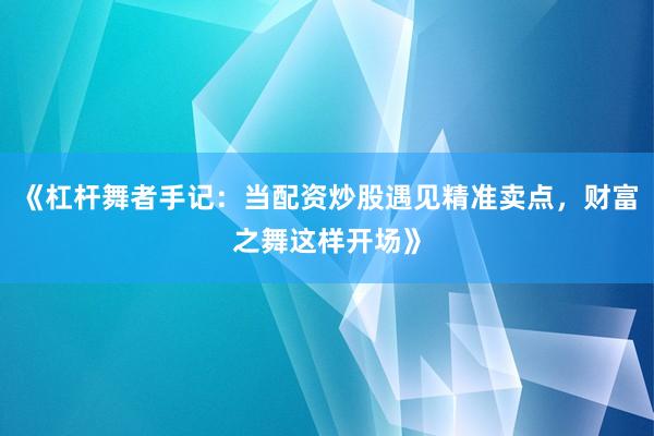 《杠杆舞者手记：当配资炒股遇见精准卖点，财富之舞这样开场》