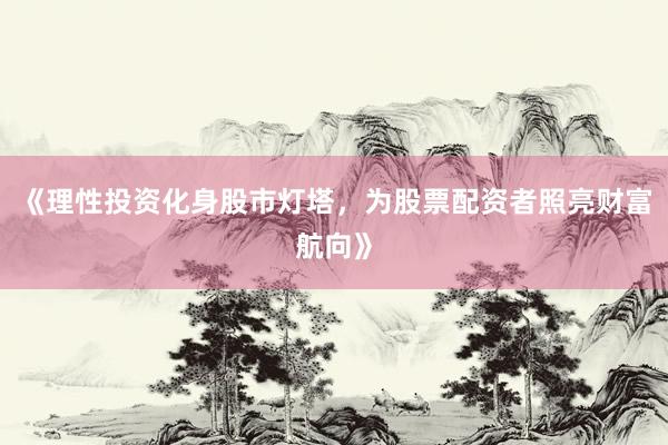 《理性投资化身股市灯塔，为股票配资者照亮财富航向》