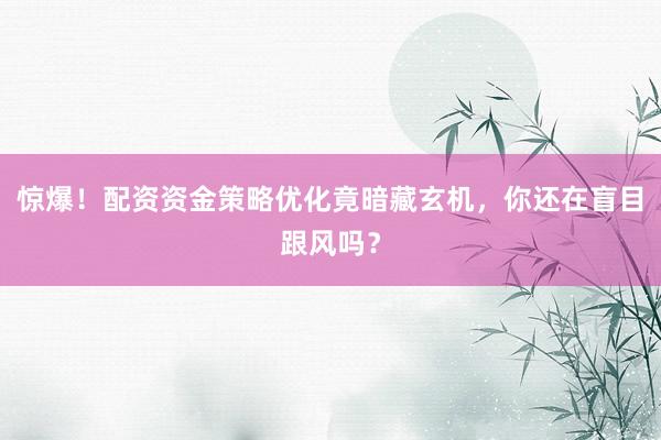 惊爆！配资资金策略优化竟暗藏玄机，你还在盲目跟风吗？